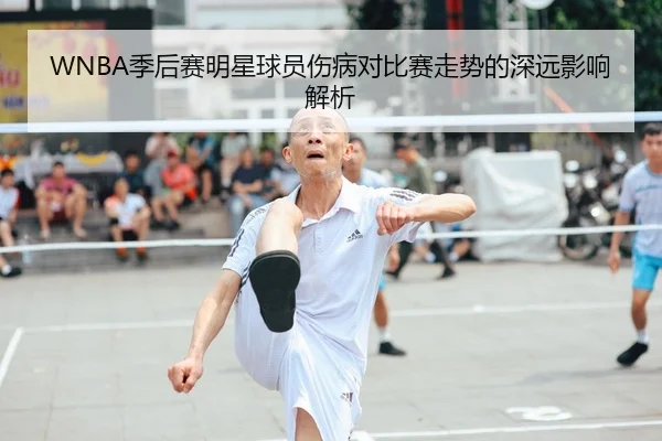 WNBA季后赛明星球员伤病对比赛走势的深远影响解析